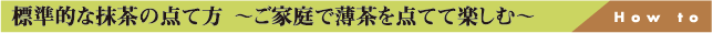 標準的な抹茶の点て方  〜ご家庭で薄茶を点てて楽しむ〜