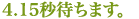 4.15秒待ちます。